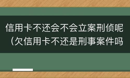 信用卡不还会不会立案刑侦呢（欠信用卡不还是刑事案件吗）