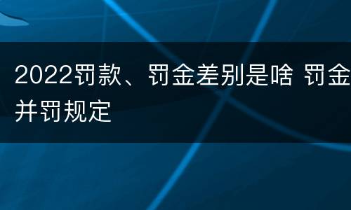 2022罚款、罚金差别是啥 罚金并罚规定