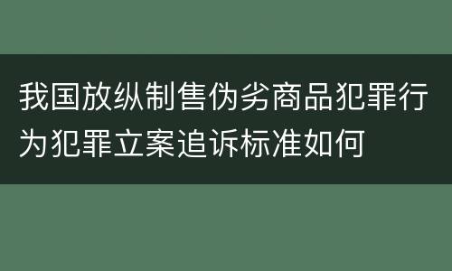 我国放纵制售伪劣商品犯罪行为犯罪立案追诉标准如何