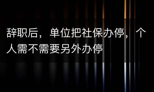 辞职后，单位把社保办停，个人需不需要另外办停