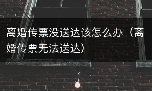 离婚传票没送达该怎么办（离婚传票无法送达）