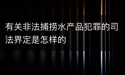 有关非法捕捞水产品犯罪的司法界定是怎样的