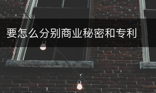 要怎么分别商业秘密和专利