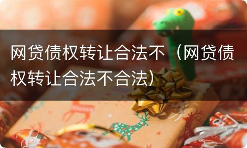 网贷债权转让合法不（网贷债权转让合法不合法）