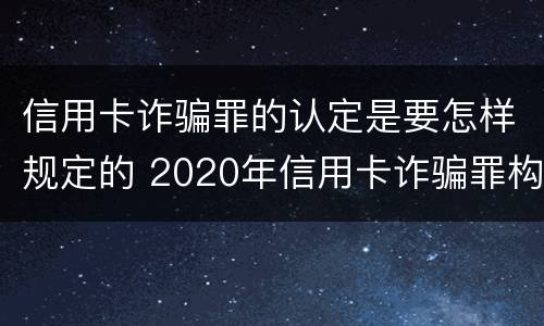信用卡诈骗罪的认定是要怎样规定的 2020年信用卡诈骗罪构成要件
