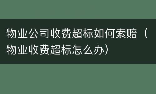 物业公司收费超标如何索赔（物业收费超标怎么办）