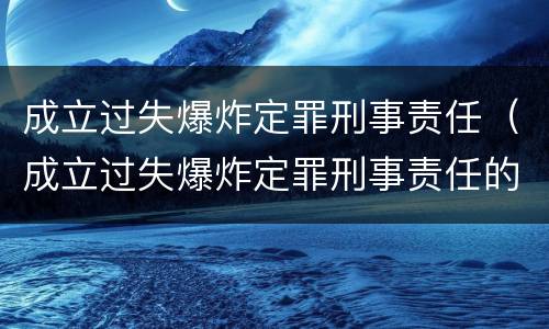 成立过失爆炸定罪刑事责任（成立过失爆炸定罪刑事责任的案件）