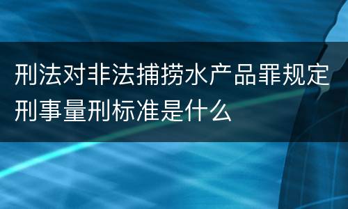 刑法对非法捕捞水产品罪规定刑事量刑标准是什么