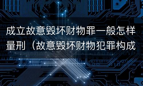 成立故意毁坏财物罪一般怎样量刑（故意毁坏财物犯罪构成）