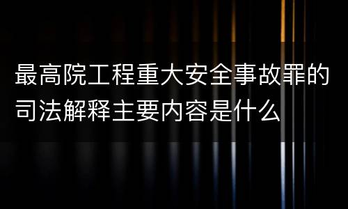 最高院工程重大安全事故罪的司法解释主要内容是什么