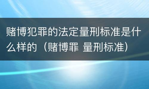 赌博犯罪的法定量刑标准是什么样的（赌博罪 量刑标准）