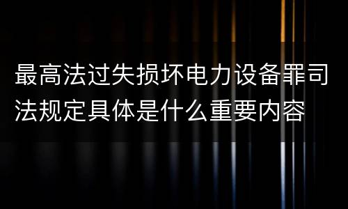最高法过失损坏电力设备罪司法规定具体是什么重要内容