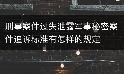 刑事案件过失泄露军事秘密案件追诉标准有怎样的规定