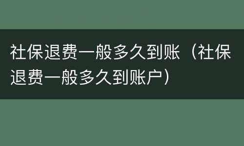 社保退费一般多久到账（社保退费一般多久到账户）