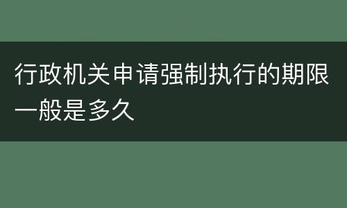 行政机关申请强制执行的期限一般是多久