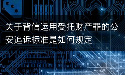 关于背信运用受托财产罪的公安追诉标准是如何规定