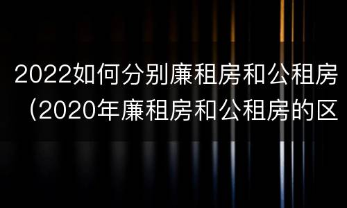 2022如何分别廉租房和公租房（2020年廉租房和公租房的区别）