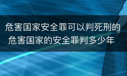 危害国家安全罪可以判死刑的 危害国家的安全罪判多少年