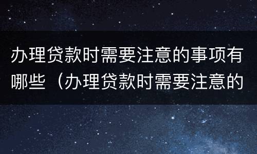 办理贷款时需要注意的事项有哪些（办理贷款时需要注意的事项有哪些内容）