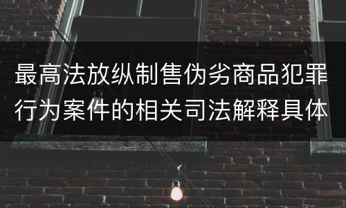 最高法放纵制售伪劣商品犯罪行为案件的相关司法解释具体是什么重要内容