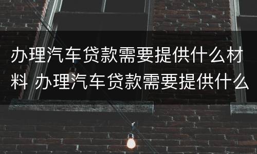 办理汽车贷款需要提供什么材料 办理汽车贷款需要提供什么东西