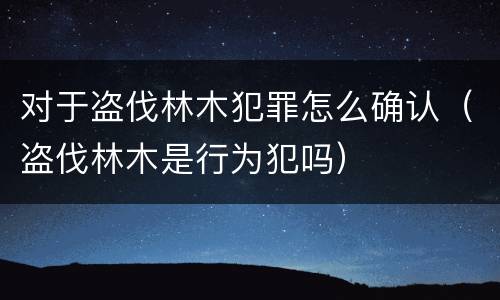 对于盗伐林木犯罪怎么确认（盗伐林木是行为犯吗）