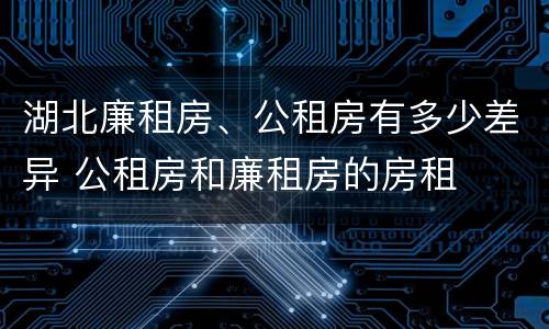 湖北廉租房、公租房有多少差异 公租房和廉租房的房租