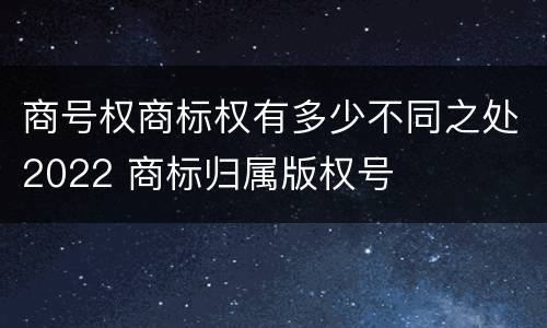 商号权商标权有多少不同之处2022 商标归属版权号