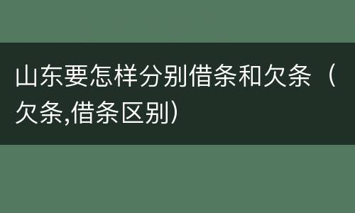 山东要怎样分别借条和欠条（欠条,借条区别）