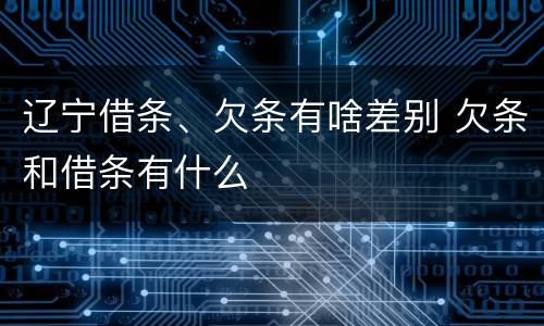 辽宁借条、欠条有啥差别 欠条和借条有什么