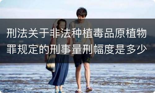 刑法关于非法种植毒品原植物罪规定的刑事量刑幅度是多少