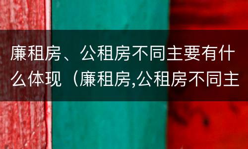 廉租房、公租房不同主要有什么体现（廉租房,公租房不同主要有什么体现）