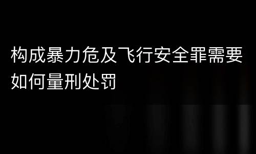 构成暴力危及飞行安全罪需要如何量刑处罚