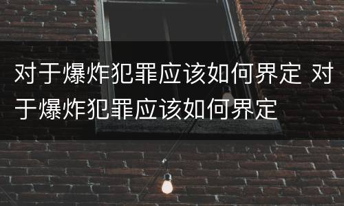 对于爆炸犯罪应该如何界定 对于爆炸犯罪应该如何界定