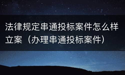 法律规定串通投标案件怎么样立案（办理串通投标案件）