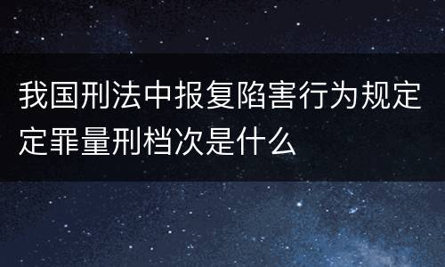 我国刑法中报复陷害行为规定定罪量刑档次是什么