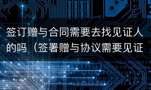 签订赠与合同需要去找见证人的吗（签署赠与协议需要见证人吗）
