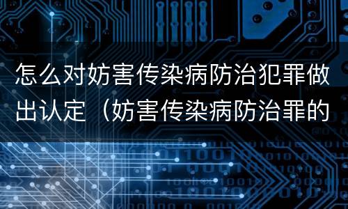 怎么对妨害传染病防治犯罪做出认定（妨害传染病防治罪的犯罪主体）