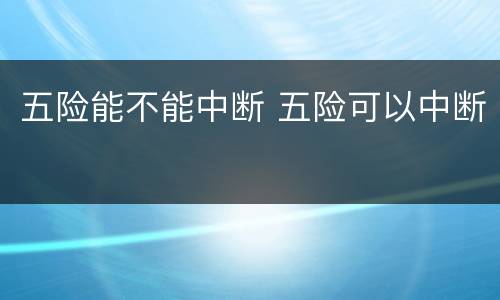 五险能不能中断 五险可以中断
