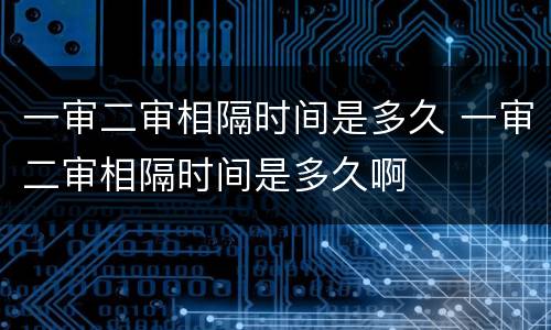一审二审相隔时间是多久 一审二审相隔时间是多久啊
