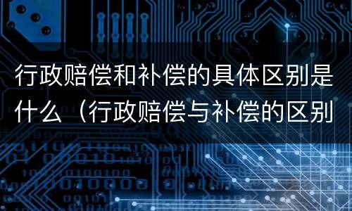 行政赔偿和补偿的具体区别是什么（行政赔偿与补偿的区别）