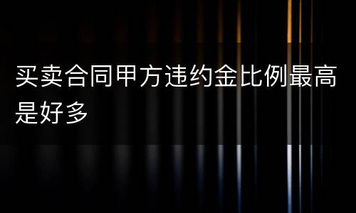 买卖合同甲方违约金比例最高是好多