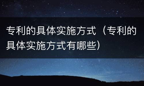 专利的具体实施方式（专利的具体实施方式有哪些）