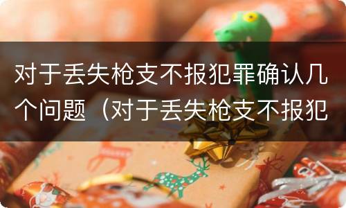 对于丢失枪支不报犯罪确认几个问题（对于丢失枪支不报犯罪确认几个问题可以解决）