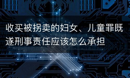 收买被拐卖的妇女、儿童罪既遂刑事责任应该怎么承担