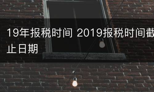 19年报税时间 2019报税时间截止日期