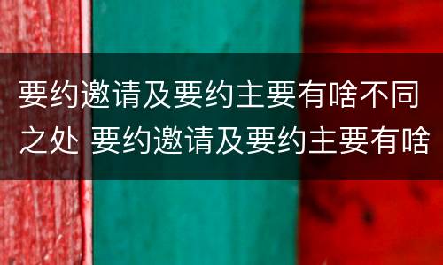 要约邀请及要约主要有啥不同之处 要约邀请及要约主要有啥不同之处呢