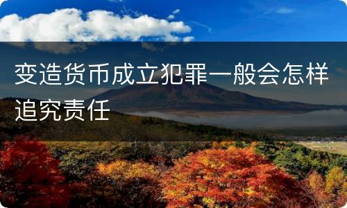 变造货币成立犯罪一般会怎样追究责任