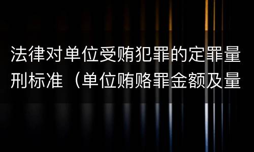 法律对单位受贿犯罪的定罪量刑标准（单位贿赂罪金额及量刑）