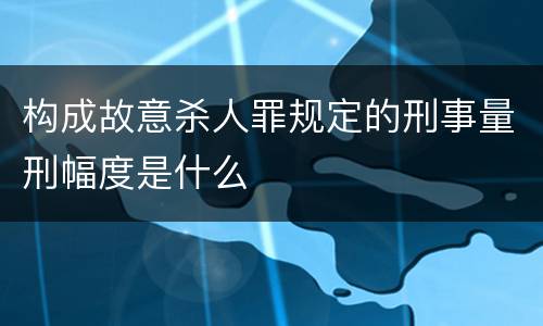 构成故意杀人罪规定的刑事量刑幅度是什么